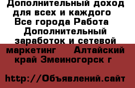 Дополнительный доход для всех и каждого - Все города Работа » Дополнительный заработок и сетевой маркетинг   . Алтайский край,Змеиногорск г.